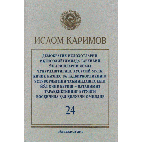 «Демократик ислоҳотларни, иқтисодиётимизда таркибий ўзгаришларни янада чуқурлаштириш, хусусий мулк, кичик бизнес ва тадбиркорликнинг устуворлигини таъминлашга кенг йўл очиб бериш - Ватанимиз тараққиётининг бугунги босқичида ҳал қилувчи омилдир» 24-жилд